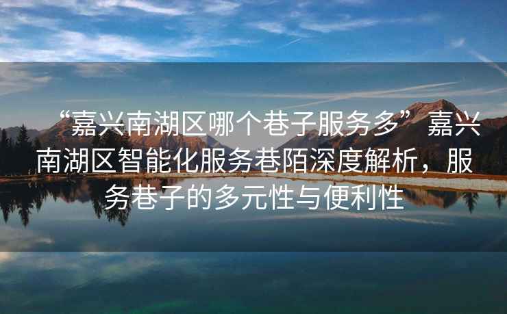 “嘉興南湖區(qū)哪個(gè)巷子服務(wù)多”嘉興南湖區(qū)智能化服務(wù)巷陌深度解析，服務(wù)巷子的多元性與便利性