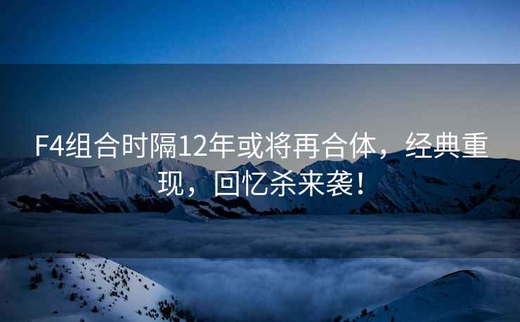 F4組合時隔12年或將再合體，經典重現，回憶殺來襲！