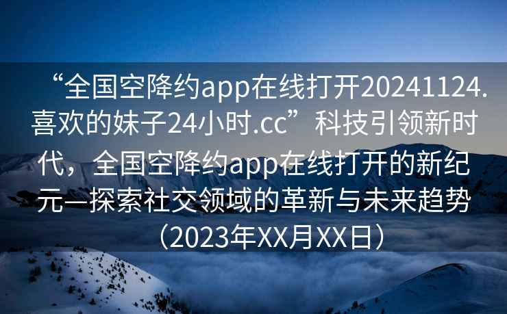 “全國空降約app在線打開20241124.喜歡的妹子24小時.cc”科技引領新時代，全國空降約app在線打開的新紀元—探索社交領域的革新與未來趨勢（2023年XX月XX日）