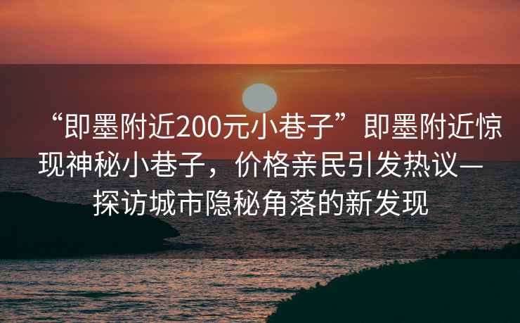 “即墨附近200元小巷子”即墨附近驚現神秘小巷子，價格親民引發熱議—探訪城市隱秘角落的新發現