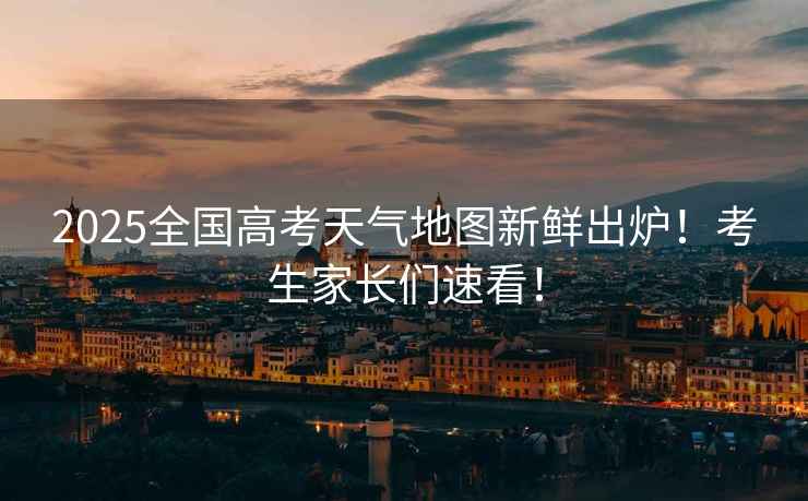 2025全國高考天氣地圖新鮮出爐！考生家長們速看！