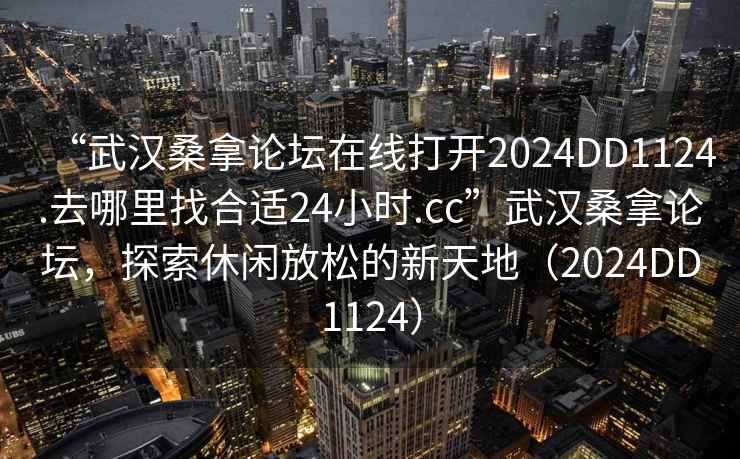 “武漢桑拿論壇在線打開2024DD1124.去哪里找合適24小時(shí).cc”武漢桑拿論壇，探索休閑放松的新天地（2024DD1124）