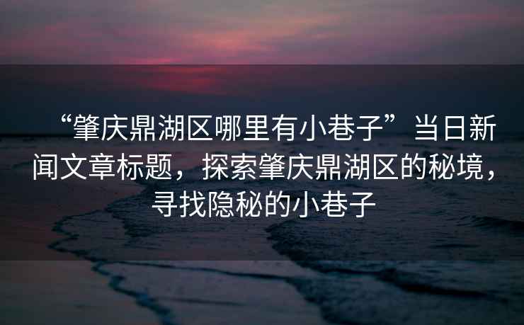 “肇慶鼎湖區哪里有小巷子”當日新聞文章標題，探索肇慶鼎湖區的秘境，尋找隱秘的小巷子