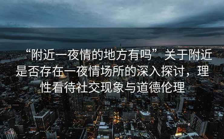 “附近一夜情的地方有嗎”關(guān)于附近是否存在一夜情場所的深入探討，理性看待社交現(xiàn)象與道德倫理