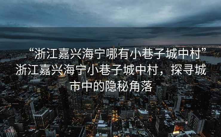 “浙江嘉興海寧哪有小巷子城中村”浙江嘉興海寧小巷子城中村，探尋城市中的隱秘角落