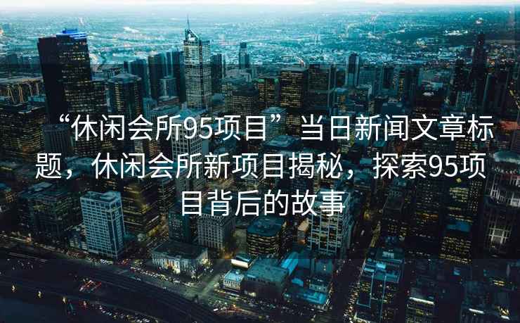 “休閑會所95項目”當日新聞文章標題，休閑會所新項目揭秘，探索95項目背后的故事