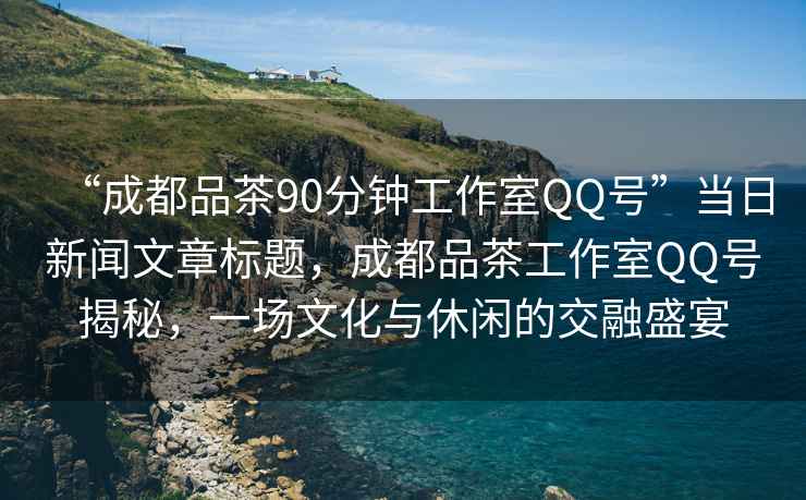 “成都品茶90分鐘工作室QQ號”當日新聞文章標題，成都品茶工作室QQ號揭秘，一場文化與休閑的交融盛宴