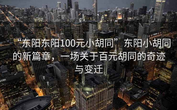 “東陽東陽100元小胡同”東陽小胡同的新篇章，一場關于百元胡同的奇跡與變遷