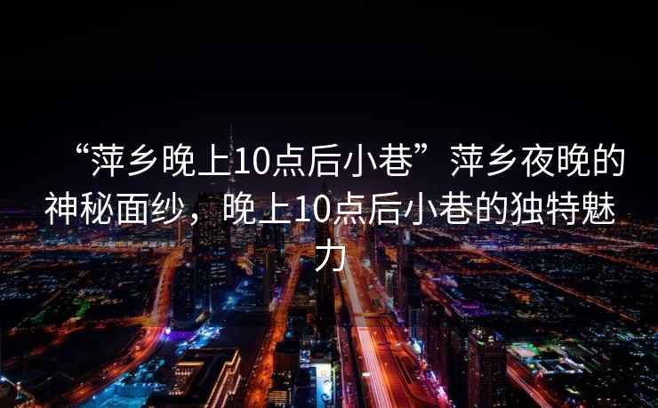 “萍鄉晚上10點后小巷”萍鄉夜晚的神秘面紗，晚上10點后小巷的獨特魅力