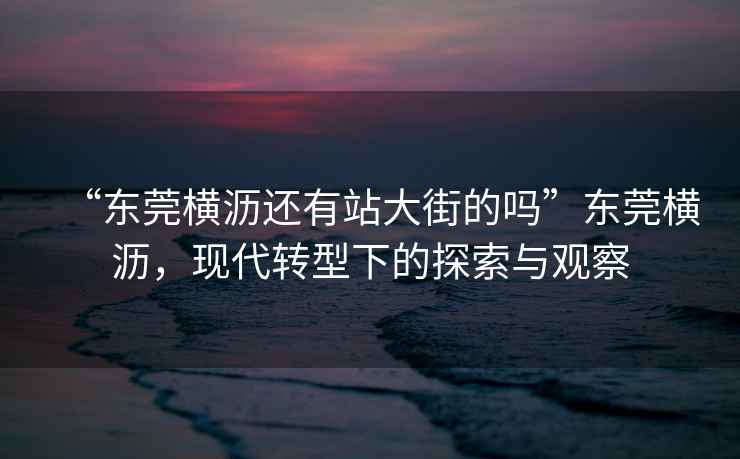 “東莞橫瀝還有站大街的嗎”東莞橫瀝，現(xiàn)代轉(zhuǎn)型下的探索與觀察