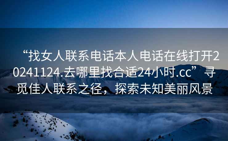 “找女人聯系電話本人電話在線打開20241124.去哪里找合適24小時.cc”尋覓佳人聯系之徑，探索未知美麗風景