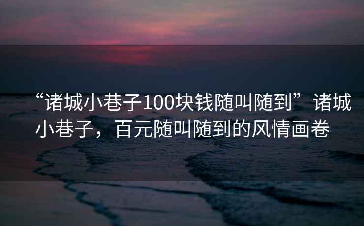 “諸城小巷子100塊錢隨叫隨到”諸城小巷子，百元隨叫隨到的風情畫卷