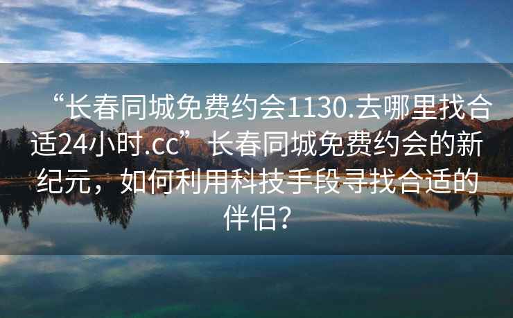 “長春同城免費約會1130.去哪里找合適24小時.cc”長春同城免費約會的新紀元，如何利用科技手段尋找合適的伴侶？