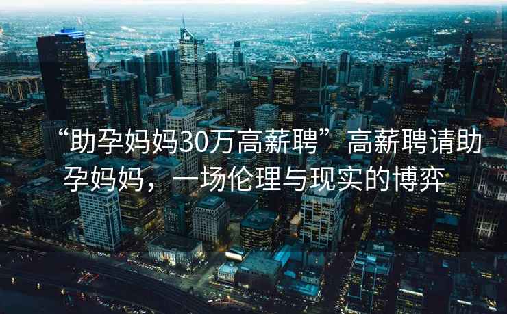 “助孕媽媽30萬高薪聘”高薪聘請助孕媽媽，一場倫理與現實的博弈