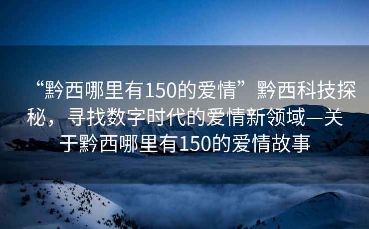 “黔西哪里有150的愛情”黔西科技探秘，尋找數字時代的愛情新領域—關于黔西哪里有150的愛情故事