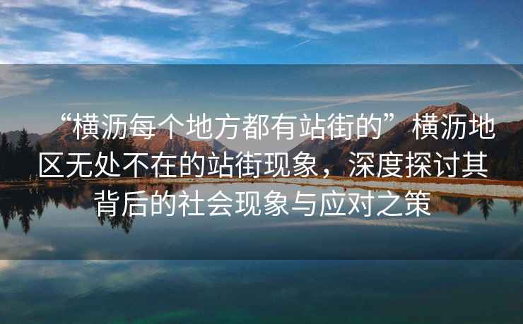 “橫瀝每個地方都有站街的”橫瀝地區無處不在的站街現象，深度探討其背后的社會現象與應對之策