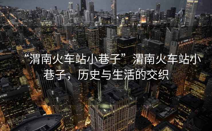 “渭南火車站小巷子”渭南火車站小巷子，歷史與生活的交織