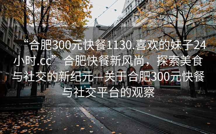 “合肥300元快餐1130.喜歡的妹子24小時.cc”合肥快餐新風尚，探索美食與社交的新紀元—關于合肥300元快餐與社交平臺的觀察