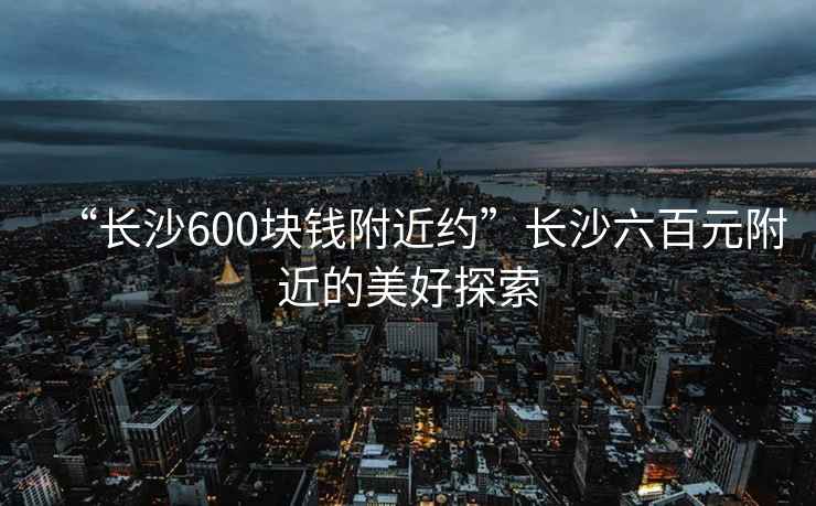“長沙600塊錢附近約”長沙六百元附近的美好探索