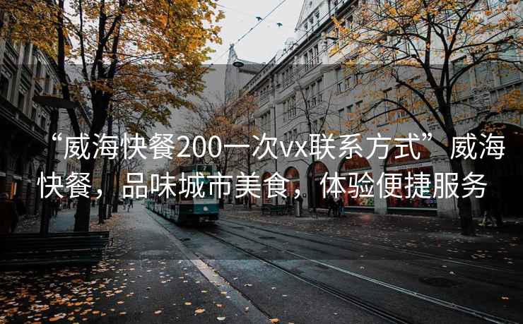 “威海快餐200一次vx聯系方式”威海快餐，品味城市美食，體驗便捷服務