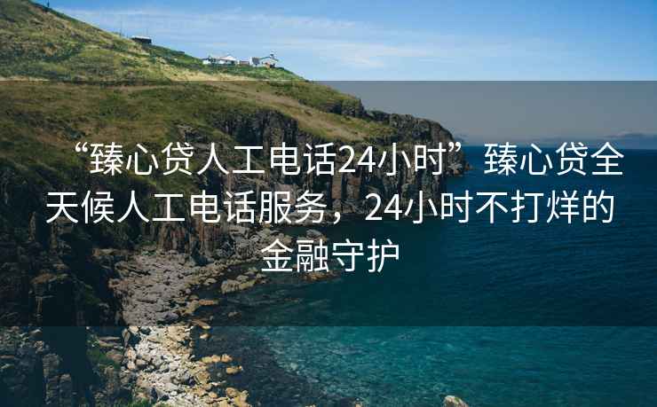 “臻心貸人工電話24小時”臻心貸全天候人工電話服務，24小時不打烊的金融守護
