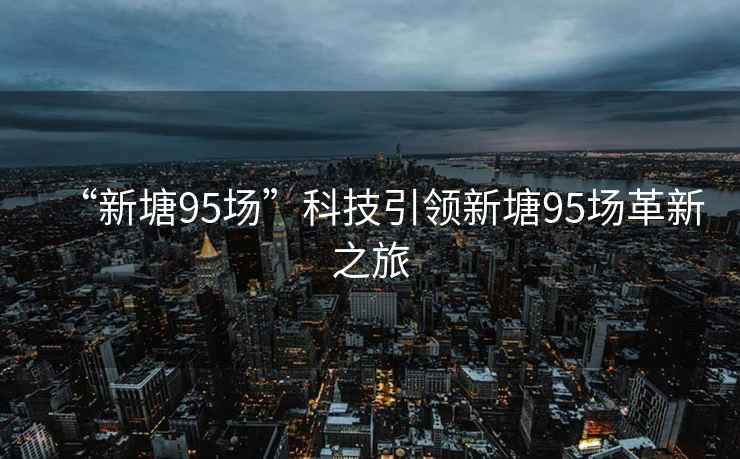 “新塘95場”科技引領新塘95場革新之旅