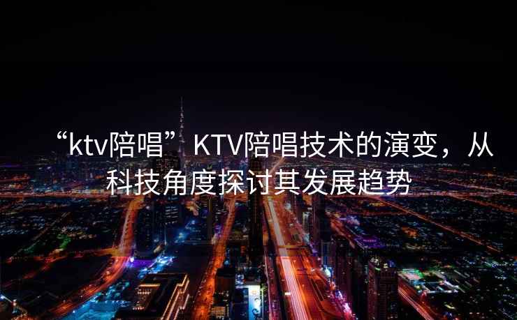 “ktv陪唱”KTV陪唱技術的演變，從科技角度探討其發展趨勢