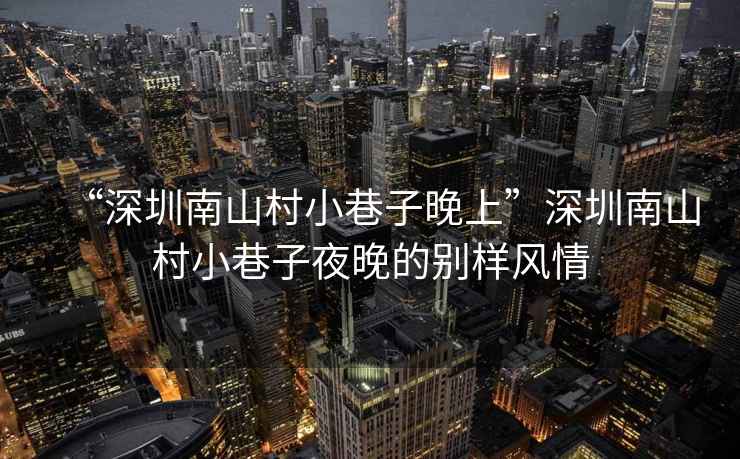 “深圳南山村小巷子晚上”深圳南山村小巷子夜晚的別樣風情