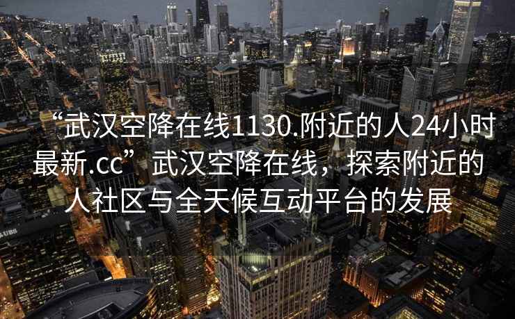 “武漢空降在線1130.附近的人24小時最新.cc”武漢空降在線，探索附近的人社區與全天候互動平臺的發展