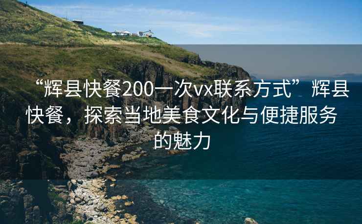 “輝縣快餐200一次vx聯系方式”輝縣快餐，探索當地美食文化與便捷服務的魅力