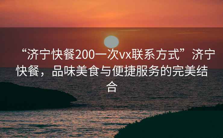 “濟寧快餐200一次vx聯系方式”濟寧快餐，品味美食與便捷服務的完美結合