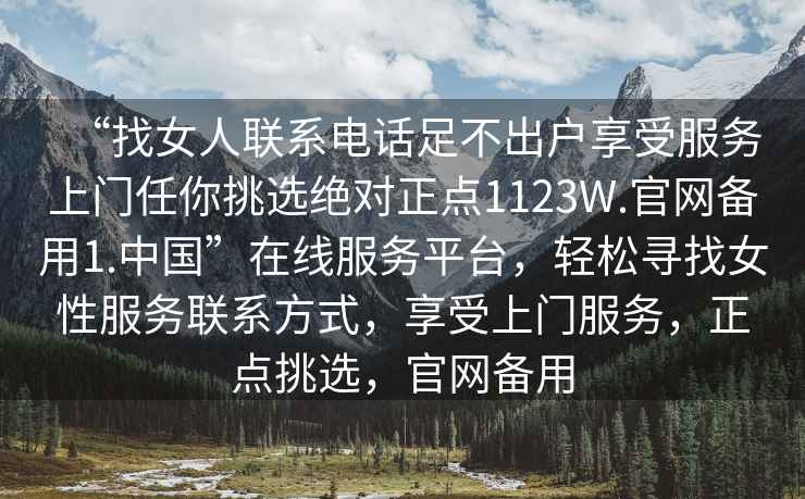 “找女人聯系電話足不出戶享受服務上門任你挑選絕對正點1123W.官網備用1.中國”在線服務平臺，輕松尋找女性服務聯系方式，享受上門服務，正點挑選，官網備用
