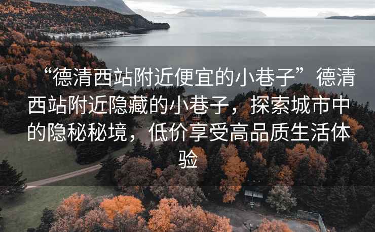 “德清西站附近便宜的小巷子”德清西站附近隱藏的小巷子，探索城市中的隱秘秘境，低價享受高品質生活體驗