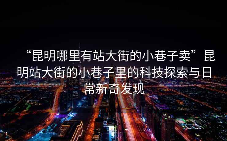 “昆明哪里有站大街的小巷子賣”昆明站大街的小巷子里的科技探索與日常新奇發現