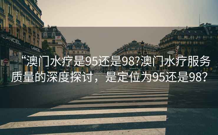 “澳門水療是95還是98?澳門水療服務(wù)質(zhì)量的深度探討，是定位為95還是98？