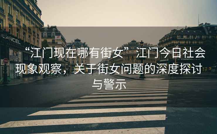 “江門現在哪有街女”江門今日社會現象觀察，關于街女問題的深度探討與警示