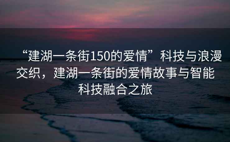 “建湖一條街150的愛情”科技與浪漫交織，建湖一條街的愛情故事與智能科技融合之旅