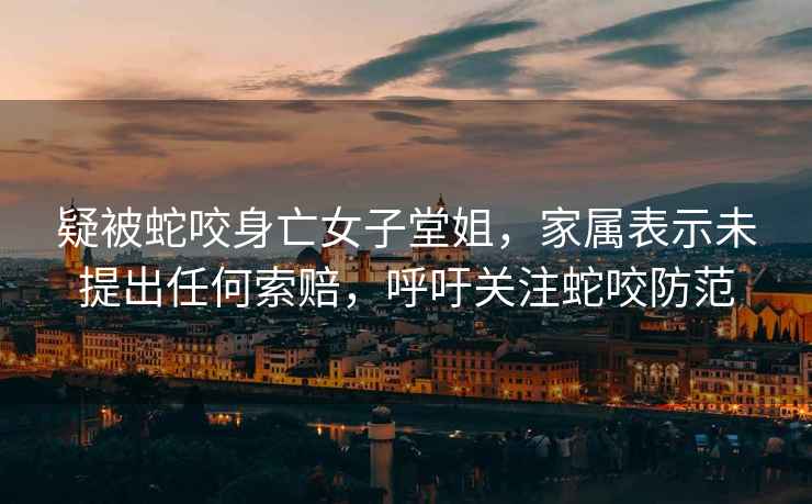 疑被蛇咬身亡女子堂姐，家屬表示未提出任何索賠，呼吁關注蛇咬防范