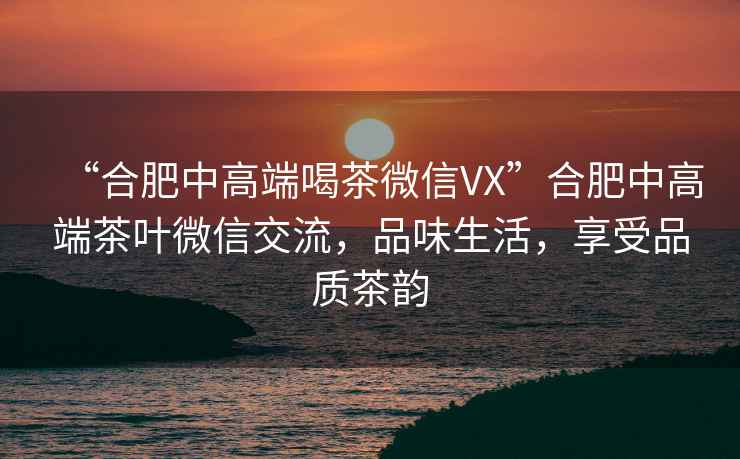 “合肥中高端喝茶微信VX”合肥中高端茶葉微信交流，品味生活，享受品質茶韻