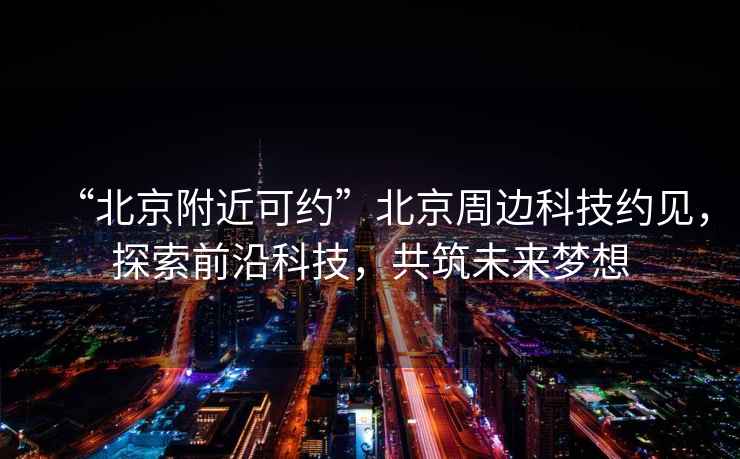 “北京附近可約”北京周邊科技約見，探索前沿科技，共筑未來夢想