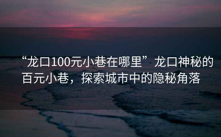 “龍口100元小巷在哪里”龍口神秘的百元小巷，探索城市中的隱秘角落