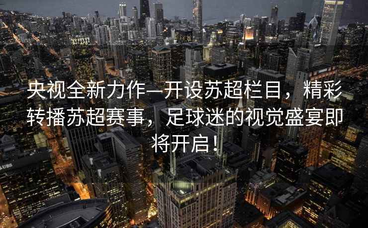 央視全新力作—開設蘇超欄目，精彩轉播蘇超賽事，足球迷的視覺盛宴即將開啟！