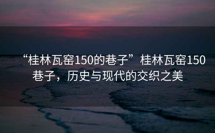 “桂林瓦窯150的巷子”桂林瓦窯150巷子，歷史與現代的交織之美