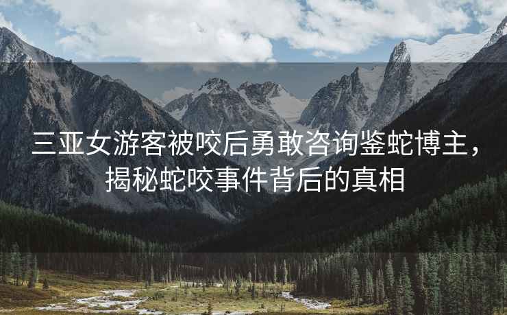 三亞女游客被咬后勇敢咨詢鑒蛇博主，揭秘蛇咬事件背后的真相