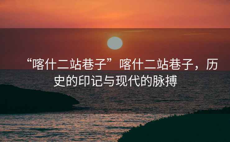 “喀什二站巷子”喀什二站巷子，歷史的印記與現代的脈搏