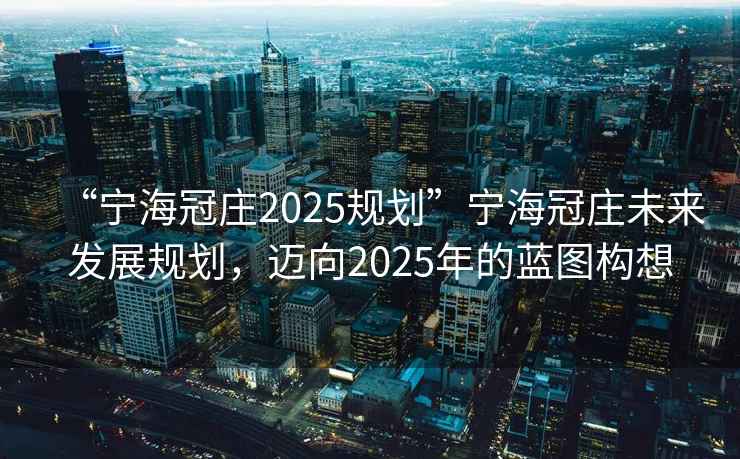 “寧海冠莊2025規劃”寧海冠莊未來發展規劃，邁向2025年的藍圖構想