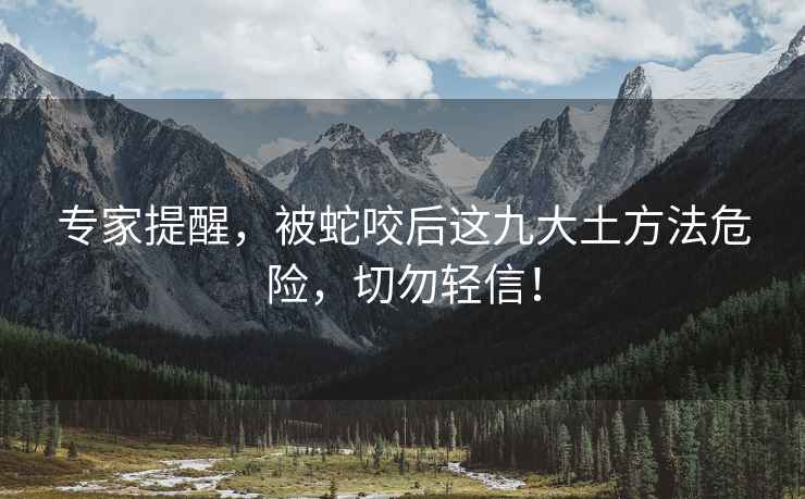 專家提醒，被蛇咬后這九大土方法危險，切勿輕信！
