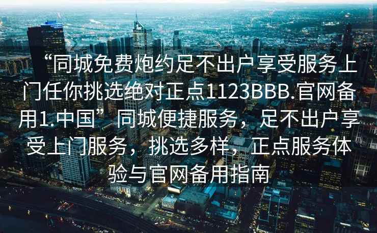 “同城免費炮約足不出戶享受服務上門任你挑選絕對正點1123BBB.官網備用1.中國”同城便捷服務，足不出戶享受上門服務，挑選多樣，正點服務體驗與官網備用指南