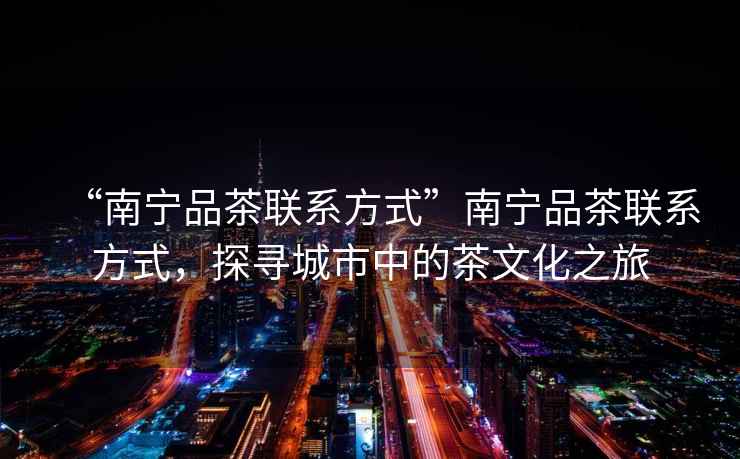 “南寧品茶聯(lián)系方式”南寧品茶聯(lián)系方式，探尋城市中的茶文化之旅