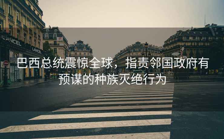 巴西總統震驚全球，指責鄰國政府有預謀的種族滅絕行為